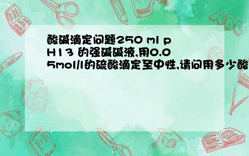 酸碱滴定问题250 ml pH13 的强碱碱液,用0.05mol/l的硫酸滴定至中性,请问用多少酸?怎么计算的啊?