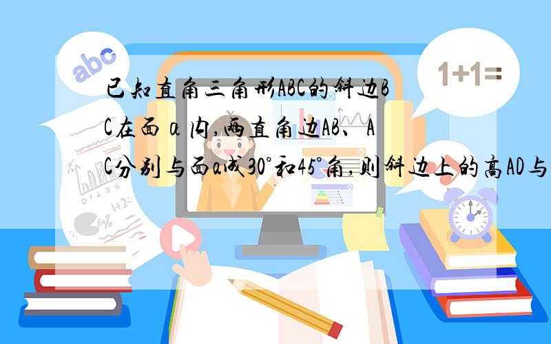 已知直角三角形ABC的斜边BC在面α内,两直角边AB、AC分别与面a成30°和45°角,则斜边上的高AD与面α所成的角的