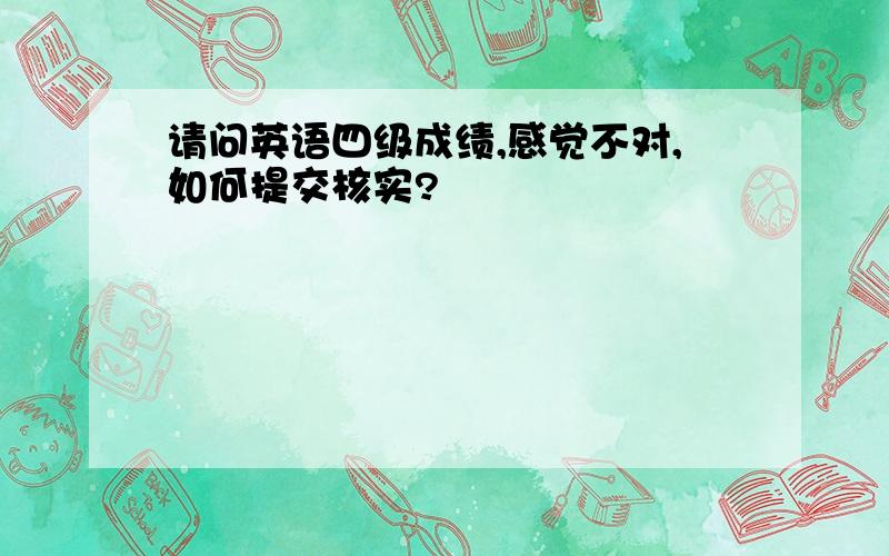 请问英语四级成绩,感觉不对,如何提交核实?