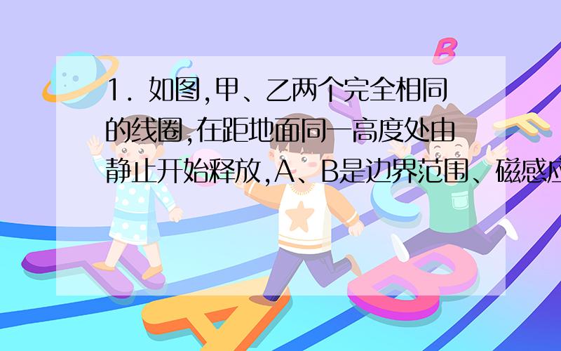 1．如图,甲、乙两个完全相同的线圈,在距地面同一高度处由静止开始释放,A、B是边界范围、磁感应强度的大