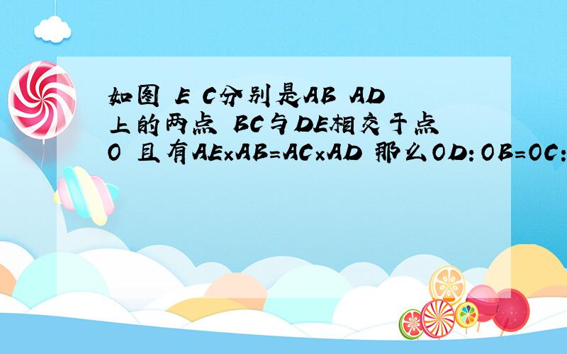 如图 E C分别是AB AD上的两点 BC与DE相交于点O 且有AE×AB=AC×AD 那么OD：OB=OC：OE吗 请