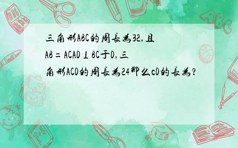 三角形ABC的周长为32,且AB=ACAD⊥BC于D,三角形ACD的周长为24那么cD的长为?