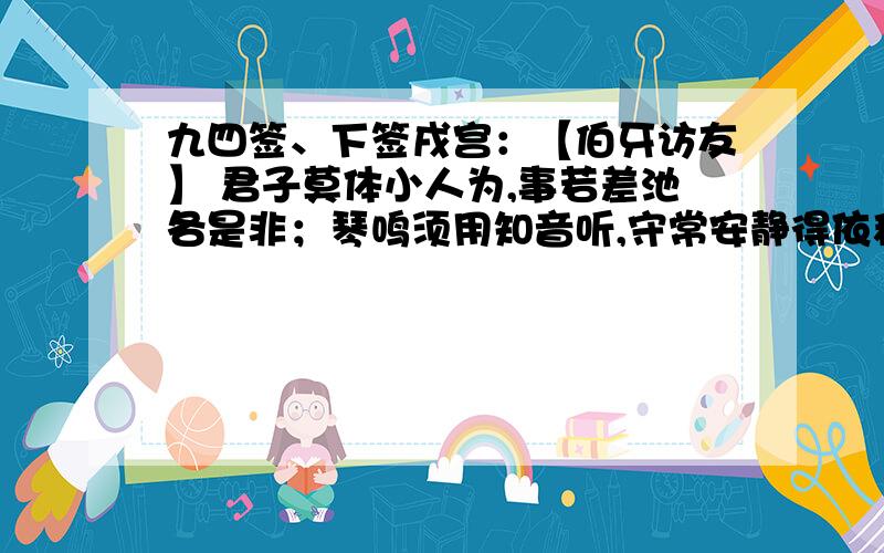 九四签、下签戌宫：【伯牙访友】 君子莫体小人为,事若差池各是非；琴鸣须用知音听,守常安静得依稀.诗