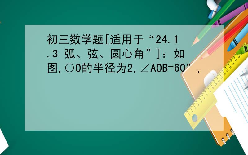 初三数学题[适用于“24.1.3 弧、弦、圆心角”]：如图,○O的半径为2,∠AOB=60°,