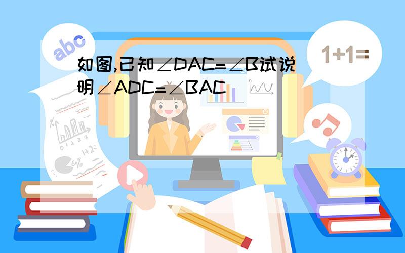 如图,已知∠DAC=∠B试说明∠ADC=∠BAC