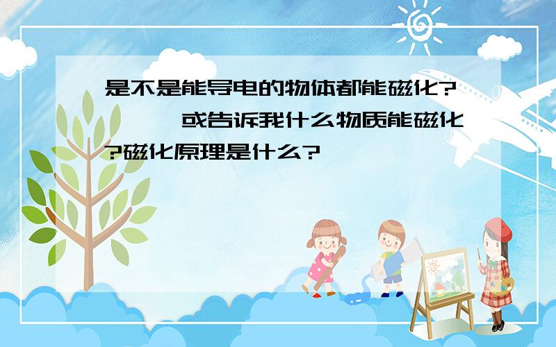 是不是能导电的物体都能磁化?```或告诉我什么物质能磁化?磁化原理是什么?