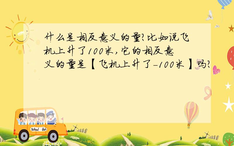 什么是相反意义的量?比如说飞机上升了100米,它的相反意义的量是【飞机上升了－100米】吗?