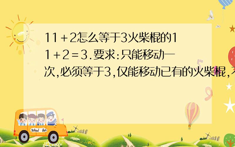 11＋2怎么等于3火柴棍的11＋2＝3.要求:只能移动一次,必须等于3,仅能移动已有的火柴棍,不能添加不能移走.