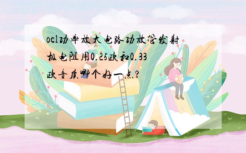 ocl功率放大电路功放管发射极电阻用0.25欧和0.33欧音质哪个好一点?