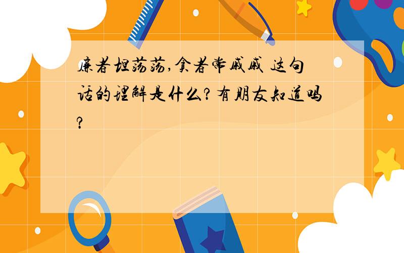 廉者坦荡荡,贪者常戚戚 这句话的理解是什么?有朋友知道吗?