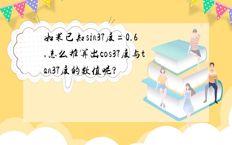 如果已知sin37度=0.6,怎么推算出cos37度与tan37度的数值呢?