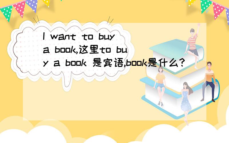 I want to buy a book,这里to buy a book 是宾语,book是什么?