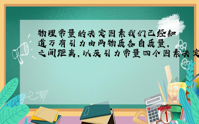 物理常量的决定因素我们已经知道万有引力由两物质各自质量,之间距离,以及引力常量四个因素决定,那么引力常量又由什么因素决定