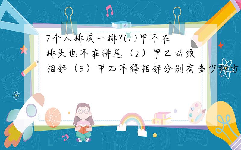 7个人排成一排?(1)甲不在排头也不在排尾（2）甲乙必须相邻（3）甲乙不得相邻分别有多少种方法