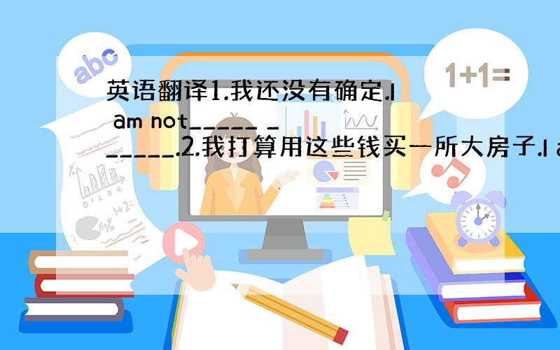 英语翻译1.我还没有确定.I am not_____ ______.2.我打算用这些钱买一所大房子.I am going