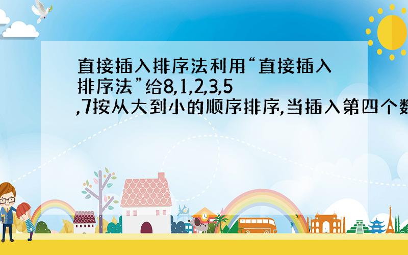 直接插入排序法利用“直接插入排序法”给8,1,2,3,5,7按从大到小的顺序排序,当插入第四个数3时,实际是插入哪两个数