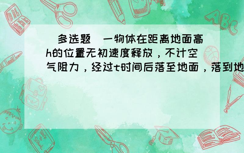 （多选题）一物体在距离地面高h的位置无初速度释放，不计空气阻力，经过t时间后落至地面，落到地面时的速度为v，则（　　）