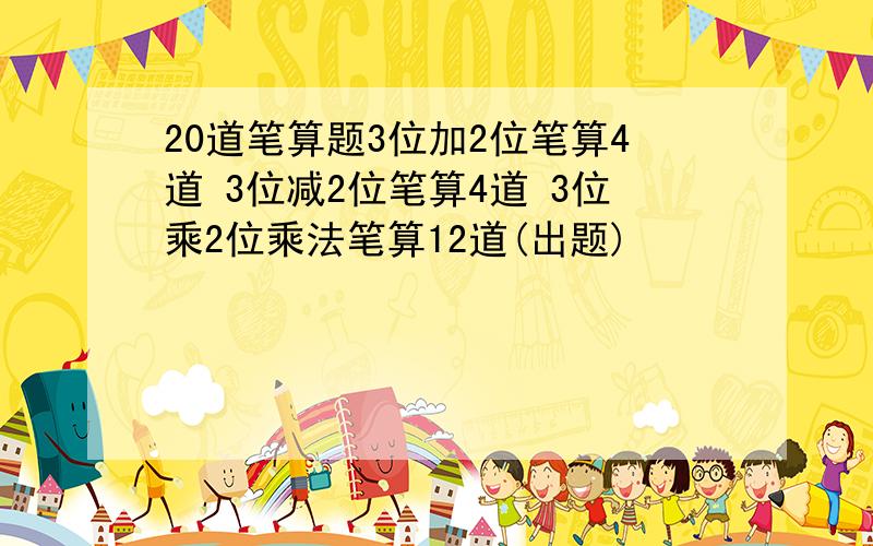 20道笔算题3位加2位笔算4道 3位减2位笔算4道 3位乘2位乘法笔算12道(出题)