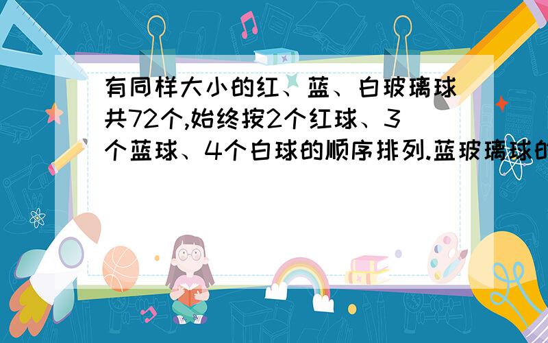 有同样大小的红、蓝、白玻璃球共72个,始终按2个红球、3个蓝球、4个白球的顺序排列.蓝玻璃球的个数占总数的