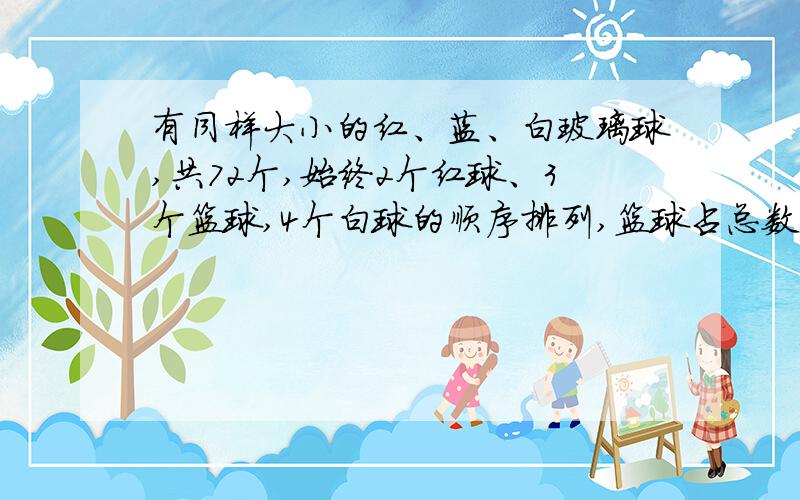 有同样大小的红、蓝、白玻璃球,共72个,始终2个红球、3个篮球,4个白球的顺序排列,篮球占总数的几分这几