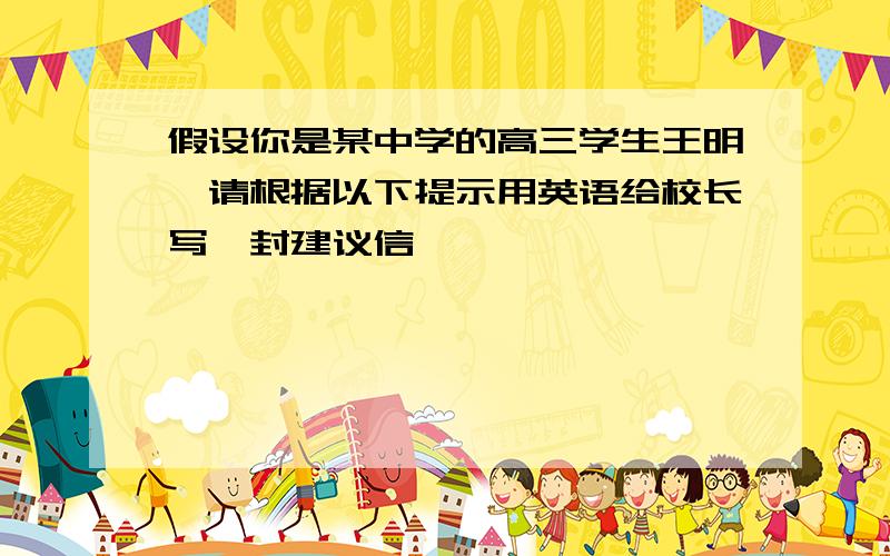 假设你是某中学的高三学生王明,请根据以下提示用英语给校长写一封建议信