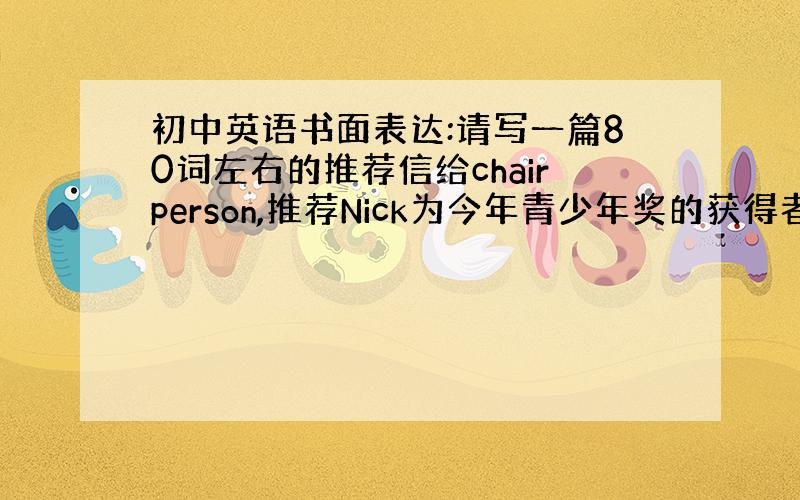 初中英语书面表达:请写一篇80词左右的推荐信给chairperson,推荐Nick为今年青少年奖的获得者.在推荐信中包括