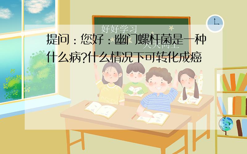 提问：您好：幽门螺杆菌是一种什么病?什么情况下可转化成癌