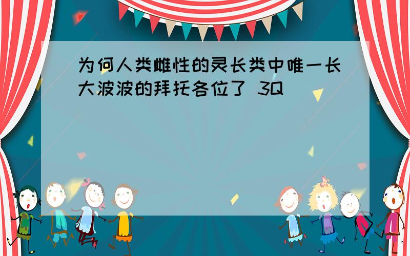 为何人类雌性的灵长类中唯一长大波波的拜托各位了 3Q