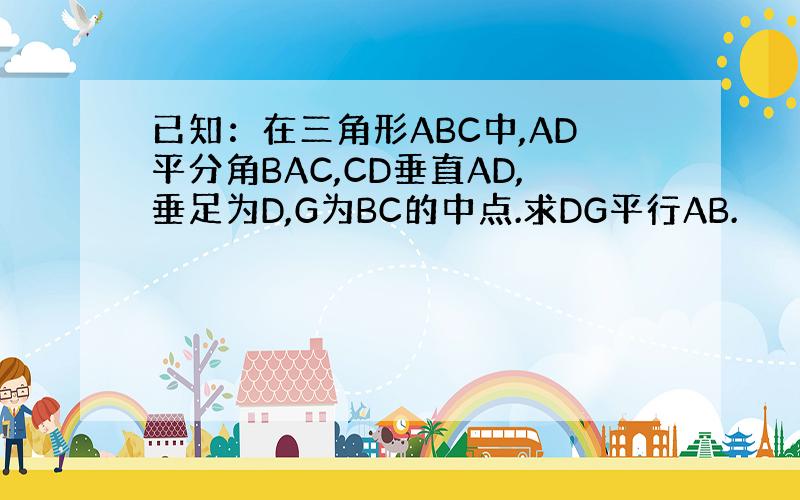 已知：在三角形ABC中,AD平分角BAC,CD垂直AD,垂足为D,G为BC的中点.求DG平行AB.