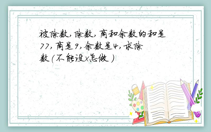 被除数,除数,商和余数的和是77,商是9,余数是4,求除数(不能设x怎做 )