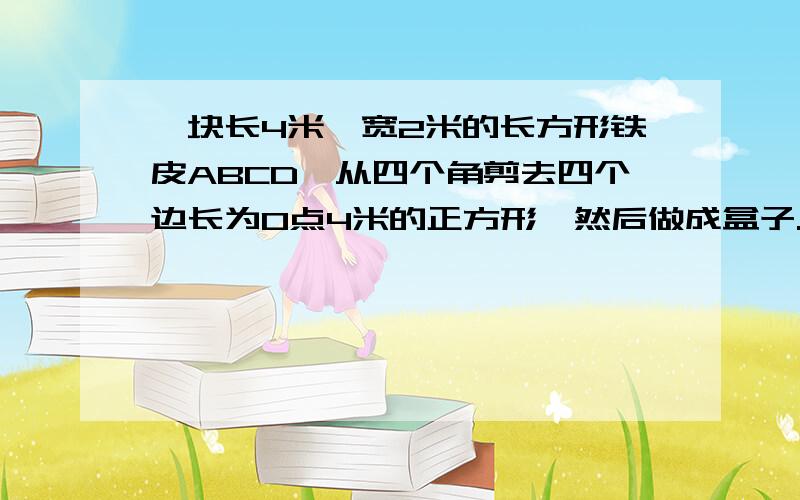 一块长4米,宽2米的长方形铁皮ABCD,从四个角剪去四个边长为0点4米的正方形,然后做成盒子.这个盒子的体积是多少立方米