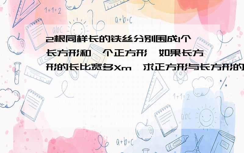 2根同样长的铁丝分别围成1个长方形和一个正方形,如果长方形的长比宽多Xm,求正方形与长方形的面积差