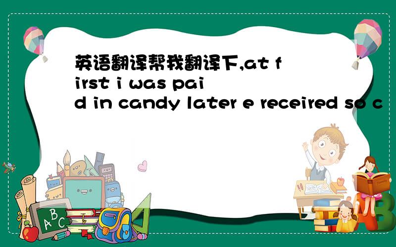 英语翻译帮我翻译下,at first i was paid in candy later e receired so c