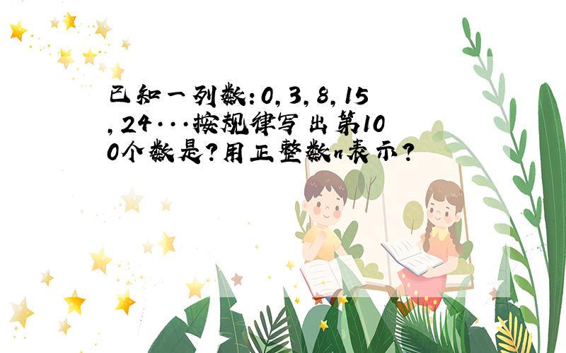 已知一列数：0,3,8,15,24···按规律写出第100个数是?用正整数n表示?