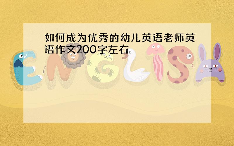 如何成为优秀的幼儿英语老师英语作文200字左右