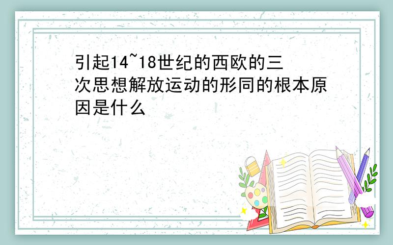 引起14~18世纪的西欧的三次思想解放运动的形同的根本原因是什么