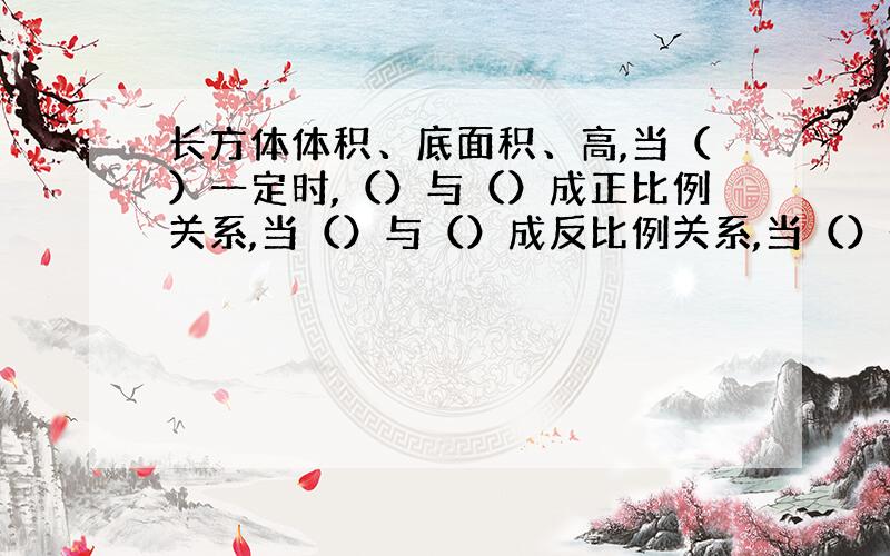 长方体体积、底面积、高,当（）一定时,（）与（）成正比例关系,当（）与（）成反比例关系,当（）一定时,（）与（）成反比例