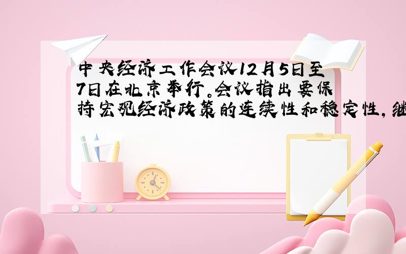 中央经济工作会议12月5日至7日在北京举行。会议指出要保持宏观经济政策的连续性和稳定性，继续实施积极的财政政策和适度宽松