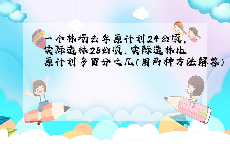 一个林场去年原计划24公顷,实际造林28公顷,实际造林比原计划多百分之几（用两种方法解答）