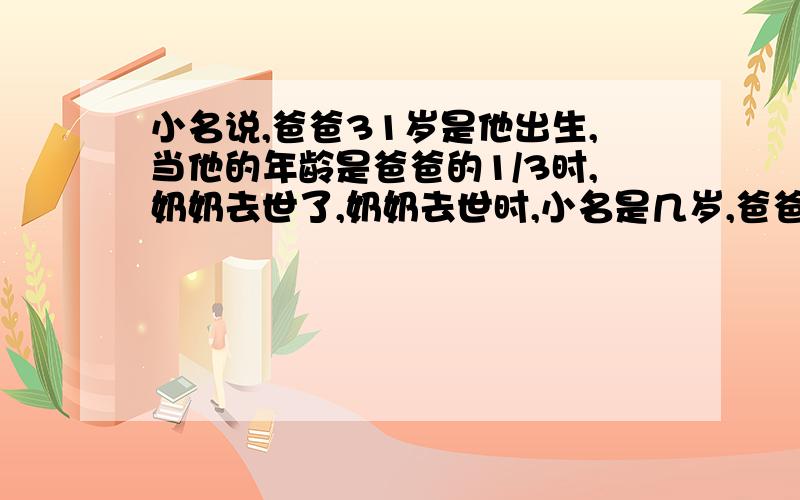 小名说,爸爸31岁是他出生,当他的年龄是爸爸的1/3时,奶奶去世了,奶奶去世时,小名是几岁,爸爸是几岁