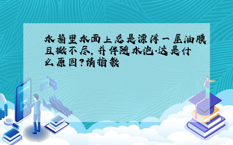 水箱里水面上总是漂浮一层油膜且撇不尽,并伴随水泡.这是什么原因?请指教