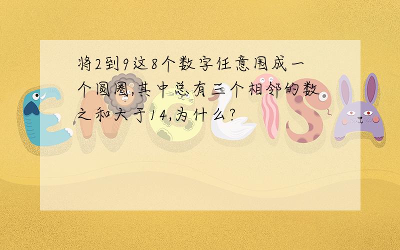 将2到9这8个数字任意围成一个圆圈,其中总有三个相邻的数之和大于14,为什么?