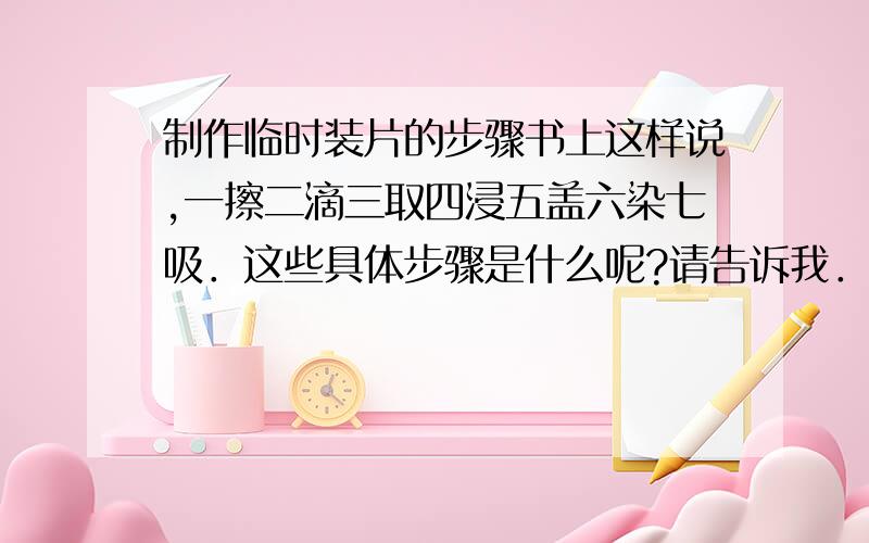 制作临时装片的步骤书上这样说,一擦二滴三取四浸五盖六染七吸．这些具体步骤是什么呢?请告诉我．不要一大堆,简单明了就行．