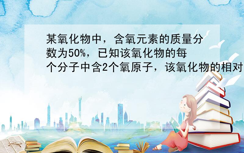 某氧化物中，含氧元素的质量分数为50%，已知该氧化物的每个分子中含2个氧原子，该氧化物的相对分子质量为（　　）