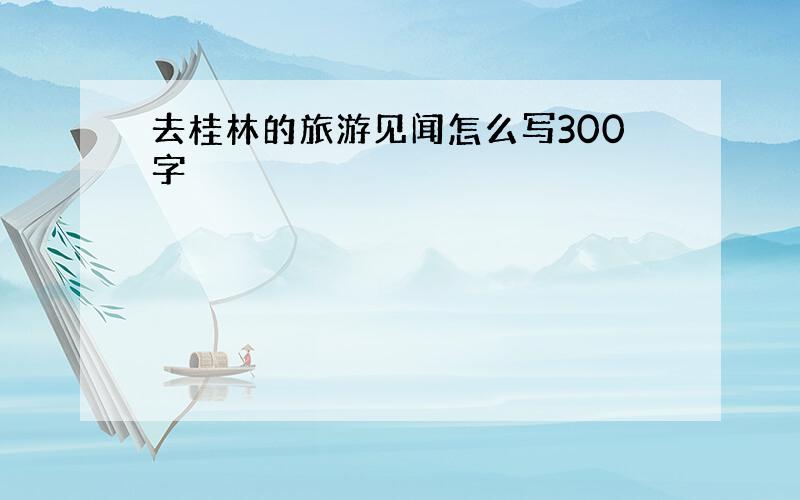 去桂林的旅游见闻怎么写300字