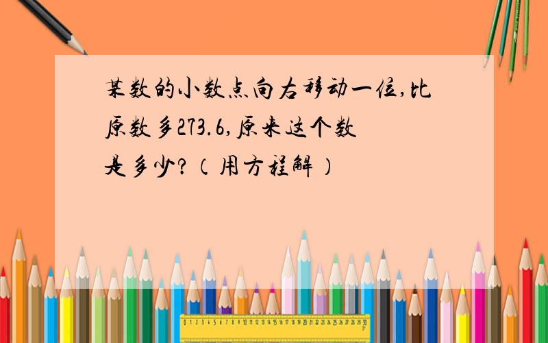 某数的小数点向右移动一位,比原数多273.6,原来这个数是多少?（用方程解）