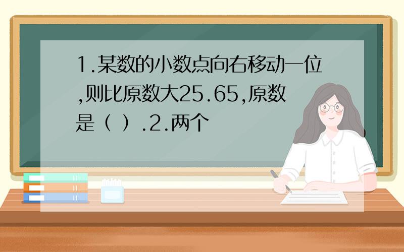 1.某数的小数点向右移动一位,则比原数大25.65,原数是（ ）.2.两个