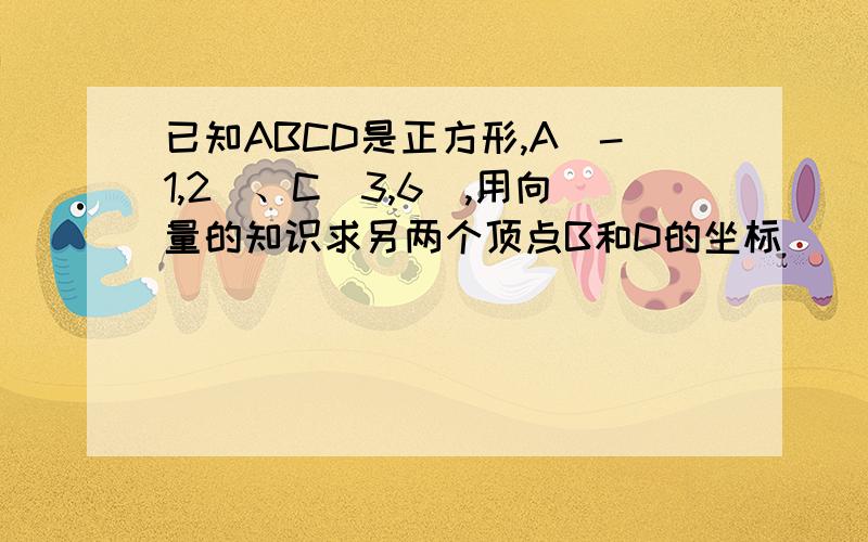 已知ABCD是正方形,A（-1,2）、C（3,6）,用向量的知识求另两个顶点B和D的坐标