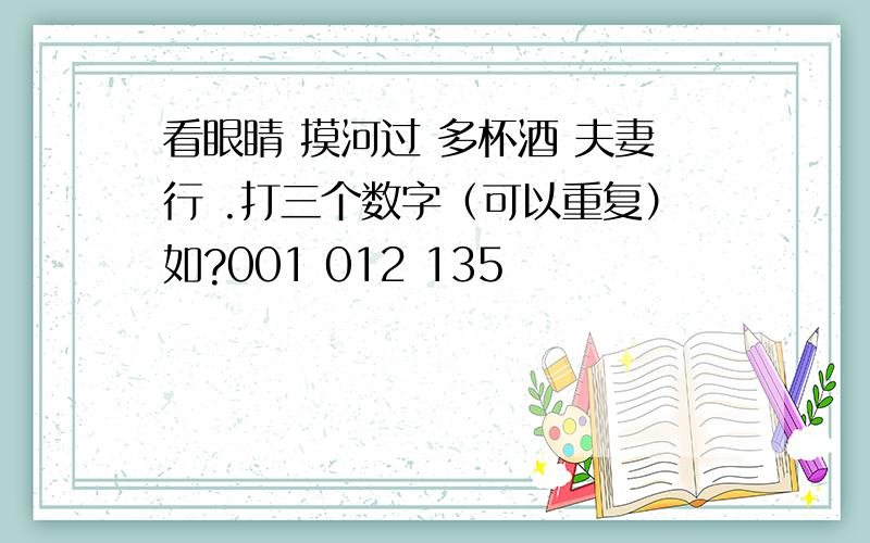 看眼睛 摸河过 多杯酒 夫妻行 .打三个数字（可以重复）如?001 012 135