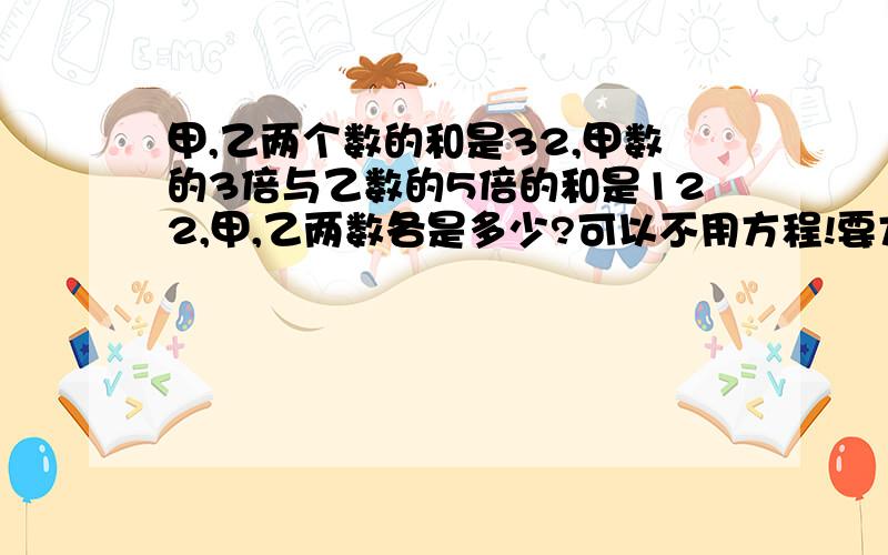 甲,乙两个数的和是32,甲数的3倍与乙数的5倍的和是122,甲,乙两数各是多少?可以不用方程!要方程